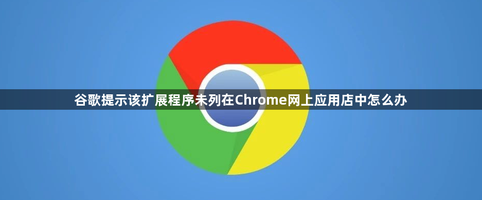 谷歌提示该扩展程序未列在Chrome网上应用店中怎么办